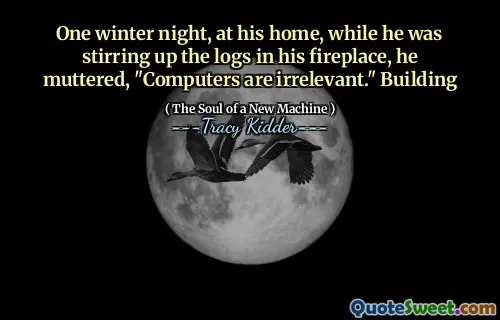 One winter night, at his home, while he was stirring up the logs in his fireplace, he muttered, "Computers are irrelevant." Building