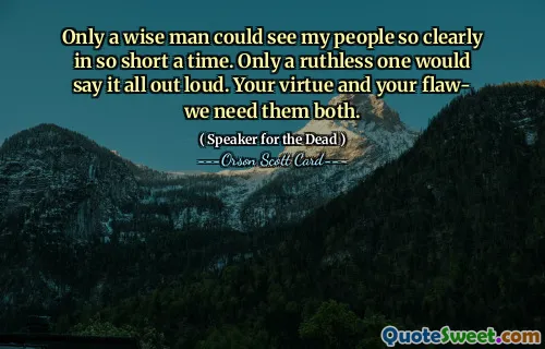 Only a wise man could see my people so clearly in so short a time. Only a ruthless one would say it all out loud. Your virtue and your flaw- we need them both.