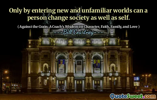 Only by entering new and unfamiliar worlds can a person change society as well as self.