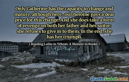 Only Catherine has the capacity to change and mature, although here...our heroine pays a dear price for this change. And she does take a form of revenge on both her father and her suitor: she refuses to give in to them. In the end, she has her triumph.
