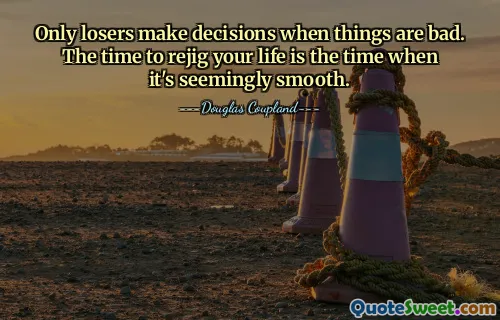 Only losers make decisions when things are bad. The time to rejig your life is the time when it's seemingly smooth.