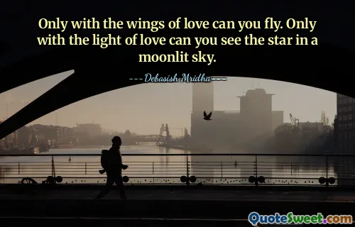 Only with the wings of love can you fly. Only with the light of love can you see the star in a moonlit sky.