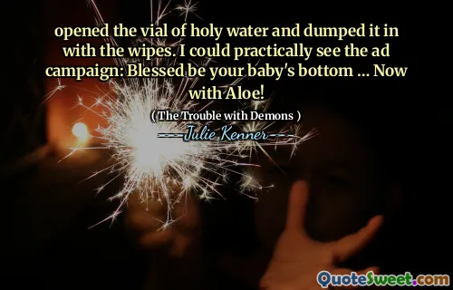 opened the vial of holy water and dumped it in with the wipes. I could practically see the ad campaign: Blessed be your baby's bottom … Now with Aloe!