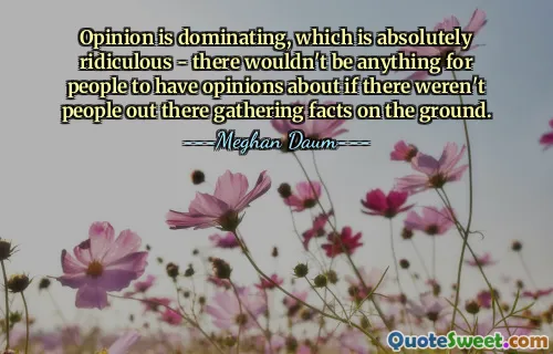 Opini mendominasi, dan ini benar-benar menggelikan - tidak akan ada pendapat yang bisa dijadikan opini orang jika tidak ada orang di luar sana yang mengumpulkan fakta di lapangan.