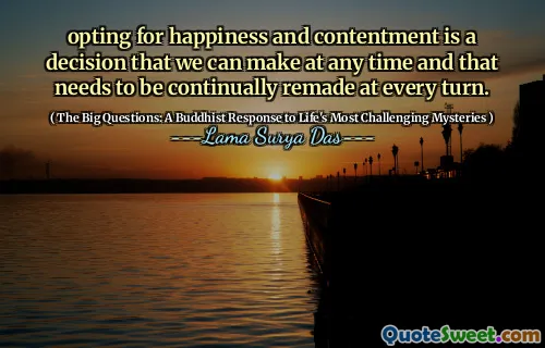 opting for happiness and contentment is a decision that we can make at any time and that needs to be continually remade at every turn.