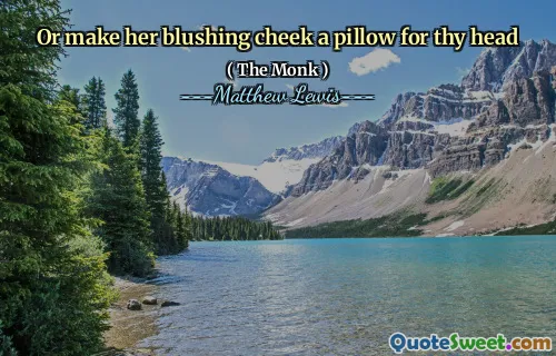 Or make her blushing cheek a pillow for thy head