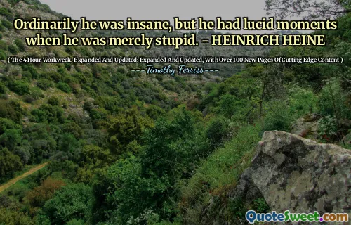 Ordinarily he was insane, but he had lucid moments when he was merely stupid. - HEINRICH HEINE