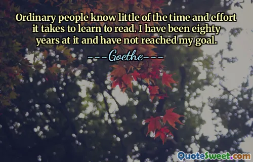 Ordinary people know little of the time and effort it takes to learn to read. I have been eighty years at it and have not reached my goal.