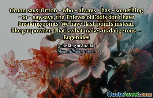 Ornon says, Ornon - who - always - has - something - to - say says, the Thieves of Eddis don't have breaking points. We have flash points instead, like gunpowder. That's what makes us dangerous. - Eugenides