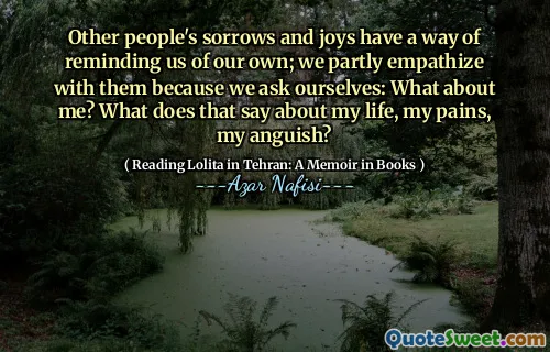 Other people's sorrows and joys have a way of reminding us of our own; we partly empathize with them because we ask ourselves: What about me? What does that say about my life, my pains, my anguish?