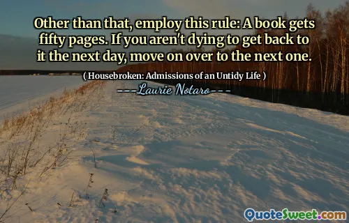 Other than that, employ this rule: A book gets fifty pages. If you aren't dying to get back to it the next day, move on over to the next one.