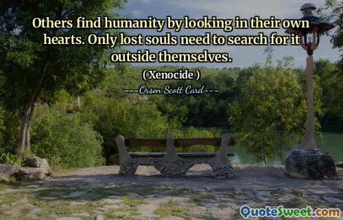 Inni odnajdują człowieczeństwo, patrząc we własne serce. Tylko zagubione dusze muszą szukać tego poza sobą.