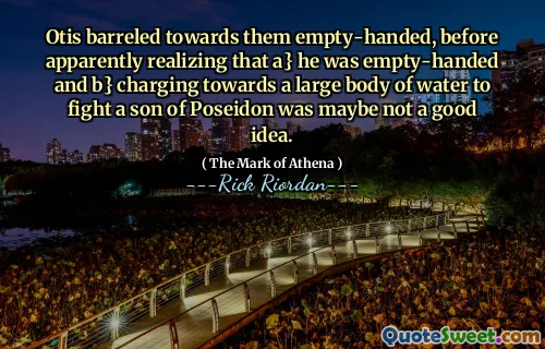 Otis barreled towards them empty-handed, before apparently realizing that a} he was empty-handed and b} charging towards a large body of water to fight a son of Poseidon was maybe not a good idea.