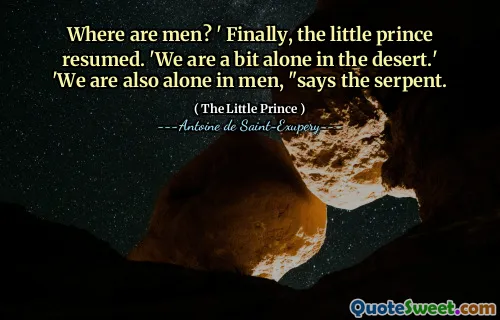 Where are men? ' Finally, the little prince resumed. 'We are a bit alone in the desert.'
'We are also alone in men, "says the serpent.