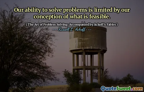Our ability to solve problems is limited by our conception of what is feasible.