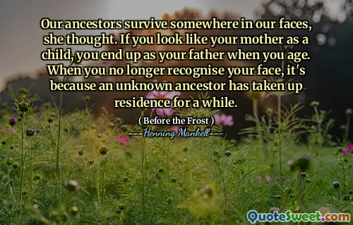 Our ancestors survive somewhere in our faces, she thought. If you look like your mother as a child, you end up as your father when you age. When you no longer recognise your face, it's because an unknown ancestor has taken up residence for a while.