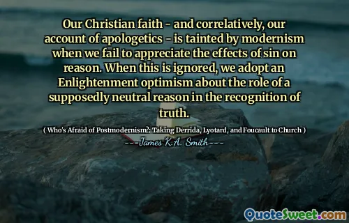 Our Christian faith - and correlatively, our account of apologetics - is tainted by modernism when we fail to appreciate the effects of sin on reason. When this is ignored, we adopt an Enlightenment optimism about the role of a supposedly neutral reason in the recognition of truth.