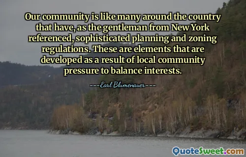 Our community is like many around the country that have, as the gentleman from New York referenced, sophisticated planning and zoning regulations. These are elements that are developed as a result of local community pressure to balance interests.