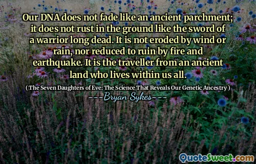 Il nostro DNA non svanisce come un'antica pergamena; Non arruggini nel terreno come la spada di un guerriero lungo. Non è eroso dal vento o dalla pioggia, né ridotto in rovina dal fuoco e dal terremoto. È il viaggiatore di un'antica terra che vive dentro di noi tutti.