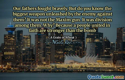 Our fathers fought bravely. But do you know the biggest weapon unleashed by the enemy against them? It was not the Maxim gun. It was division among them. Why? Because a people united in faith are stronger than the bomb