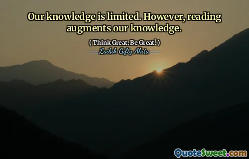 Our knowledge is limited. However, reading augments our knowledge.
