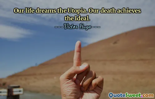 Our life dreams the Utopia. Our death achieves the Ideal.