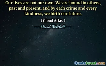 Our lives are not our own. We are bound to others, past and present, and by each crime and every kindness, we birth our future.
