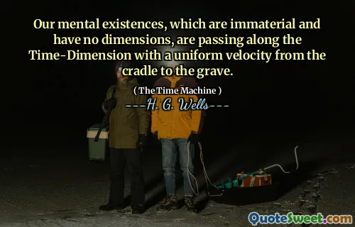 Our mental existences, which are immaterial and have no dimensions, are passing along the Time-Dimension with a uniform velocity from the cradle to the grave.
