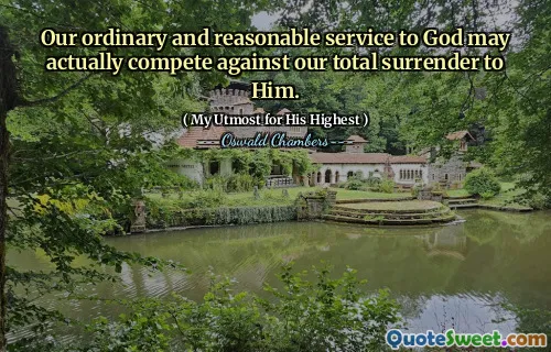 Our ordinary and reasonable service to God may actually compete against our total surrender to Him.