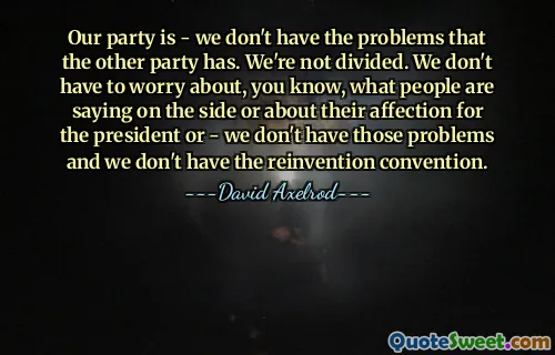 Our party is - we don't have the problems that the other party has. We're not divided. We don't have to worry about, you know, what people are saying on the side or about their affection for the president or - we don't have those problems and we don't have the reinvention convention.