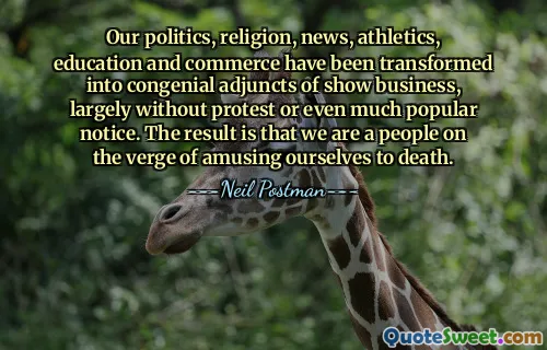 Our politics, religion, news, athletics, education and commerce have been transformed into congenial adjuncts of show business, largely without protest or even much popular notice. The result is that we are a people on the verge of amusing ourselves to death.