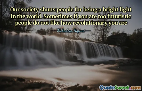 Our society shuns people for being a bright light in the world. Sometimes if you are too futuristic people do not like how revolutionary you are