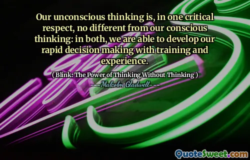 Our unconscious thinking is, in one critical respect, no different from our conscious thinking: in both, we are able to develop our rapid decision making with training and experience.
