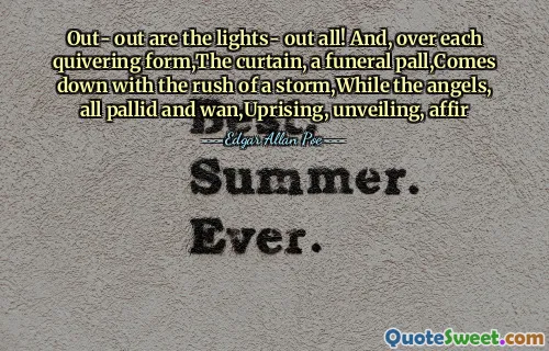Out- out are the lights- out all! And, over each quivering form,The curtain, a funeral pall,Comes down with the rush of a storm,While the angels, all pallid and wan,Uprising, unveiling, affir