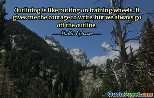 Outlining is like putting on training wheels. It gives me the courage to write, but we always go off the outline.