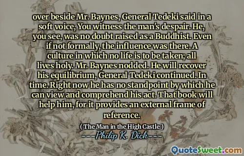 特德基将军在贝恩斯先生旁边，柔和的声音说，你看到了这个人的绝望。您知道，毫无疑问，他是佛教徒。即使不是正式的，影响也存在。不可谋生的文化；所有的生活都圣洁。贝恩斯先生点点头。他将恢复平衡，泰基将军继续。及时。现在，他没有观点并理解自己的行为的观点。那本书将帮助他，因为它提供了外部的参考框架。