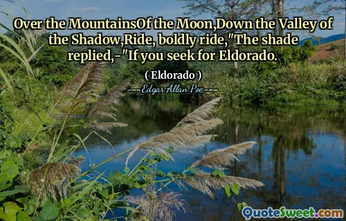 Over the MountainsOf the Moon,Down the Valley of the Shadow,Ride, boldly ride,"The shade replied,-"If you seek for Eldorado.