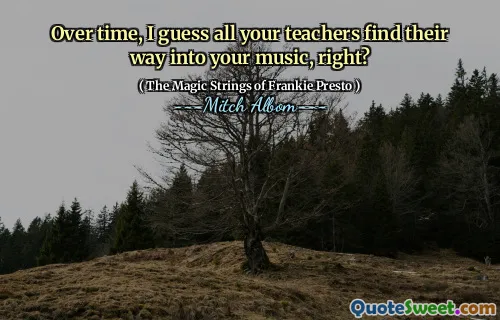 Over time, I guess all your teachers find their way into your music, right?