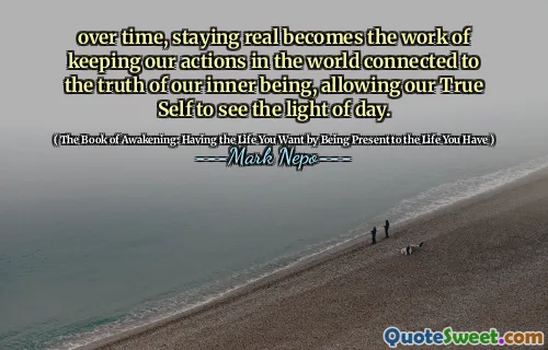 بمرور الوقت ، يصبح البقاء حقيقيًا عمل الحفاظ على تصرفاتنا في العالم على اتصال بحقيقة كائننا الداخلي ، مما يسمح لنفسنا الحقيقي برؤية ضوء النهار.