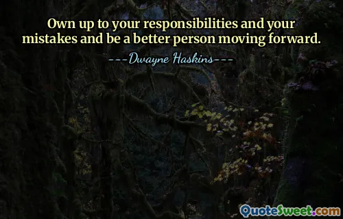 Own up to your responsibilities and your mistakes and be a better person moving forward.