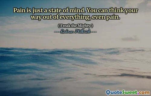 Pain is just a state of mind. You can think your way out of everything, even pain.