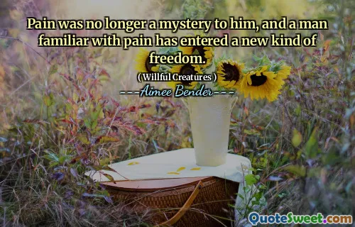 Pain was no longer a mystery to him, and a man familiar with pain has entered a new kind of freedom.
