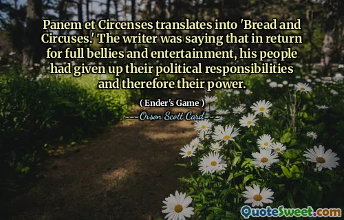 Panem et Circenses translates into 'Bread and Circuses.' The writer was saying that in return for full bellies and entertainment, his people had given up their political responsibilities and therefore their power.