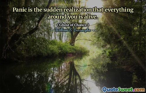Panic is the sudden realization that everything around you is alive.