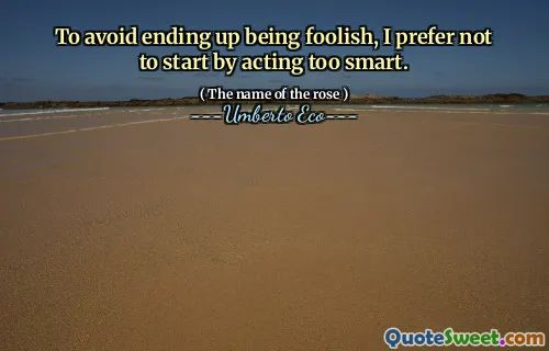 To avoid ending up being foolish, I prefer not to start by acting too smart.