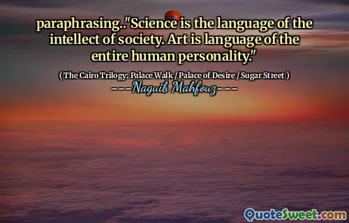 paraphrasing.."Science is the language of the intellect of society. Art is language of the entire human personality."