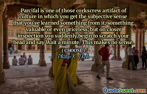 Parcifal is one of those corkscrew artifact of culture in which you get the subjective sense that you've learned something from it, something valuable or even priceless; but on closer inspection you suddenly begin to scratch your head and say Wait a minute. This makes no sense.