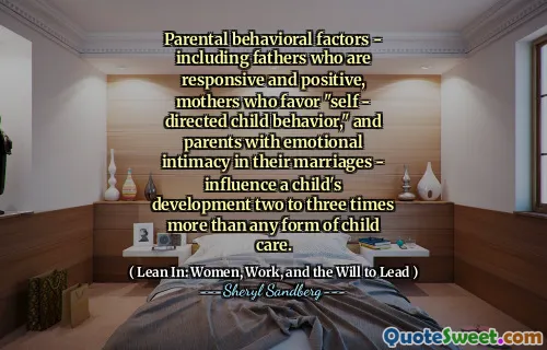 Parental behavioral factors - including fathers who are responsive and positive, mothers who favor "self - directed child behavior," and parents with emotional intimacy in their marriages - influence a child's development two to three times more than any form of child care.