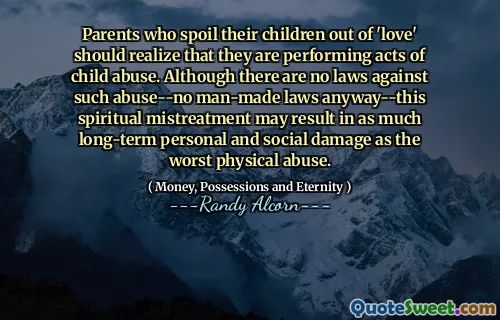 Parents who spoil their children out of 'love' should realize that they are performing acts of child abuse. Although there are no laws against such abuse--no man-made laws anyway--this spiritual mistreatment may result in as much long-term personal and social damage as the worst physical abuse.