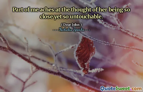 Part of me aches at the thought of her being so close yet so untouchable.